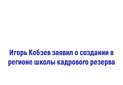  Игорь Кобзев заявил о создании в регионе школы кадрового резерва 